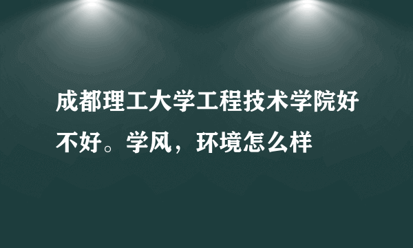 成都理工大学工程技术学院好不好。学风，环境怎么样