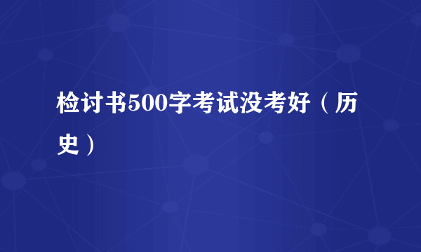 检讨书500字考试没考好（历史）