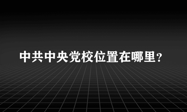 中共中央党校位置在哪里？