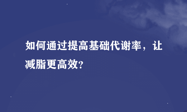 如何通过提高基础代谢率，让减脂更高效？