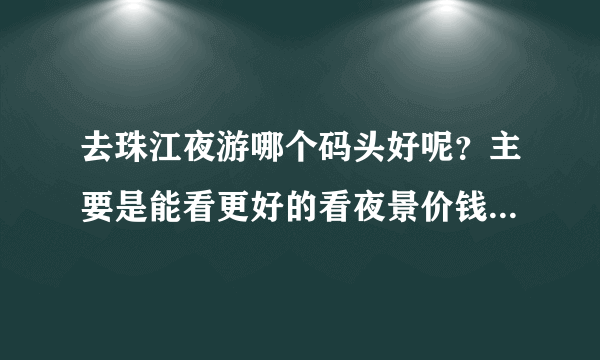 去珠江夜游哪个码头好呢？主要是能看更好的看夜景价钱实惠的。