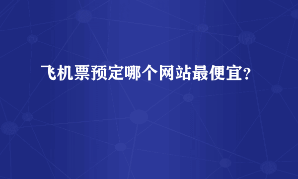 飞机票预定哪个网站最便宜？