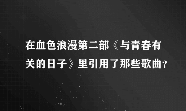 在血色浪漫第二部《与青春有关的日子》里引用了那些歌曲？