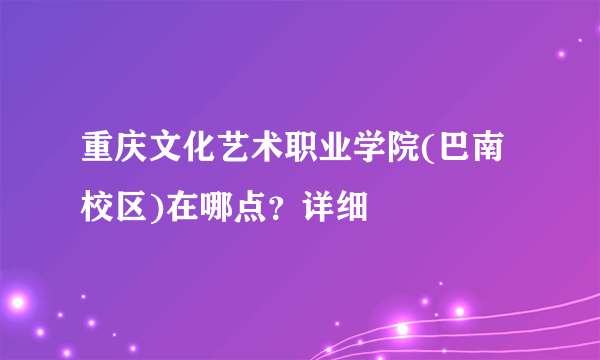 重庆文化艺术职业学院(巴南校区)在哪点？详细