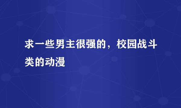 求一些男主很强的，校园战斗类的动漫