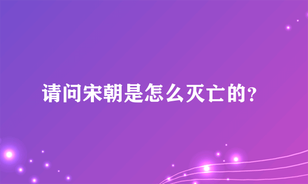 请问宋朝是怎么灭亡的？