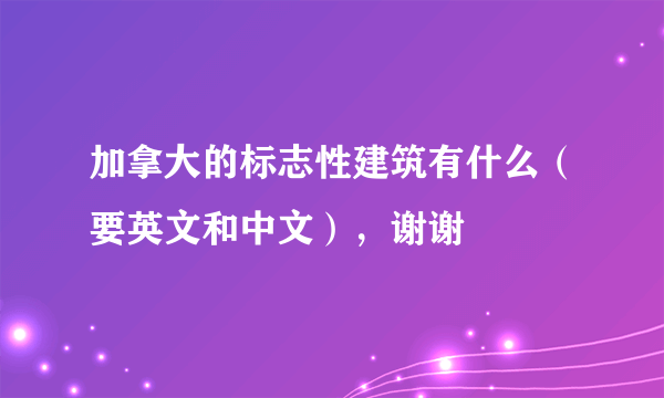 加拿大的标志性建筑有什么（要英文和中文），谢谢