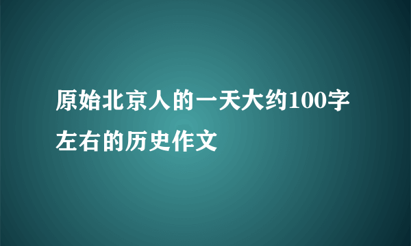 原始北京人的一天大约100字左右的历史作文