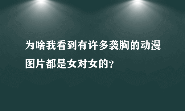 为啥我看到有许多袭胸的动漫图片都是女对女的？