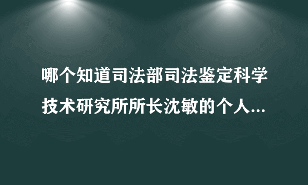 哪个知道司法部司法鉴定科学技术研究所所长沈敏的个人简历吗？