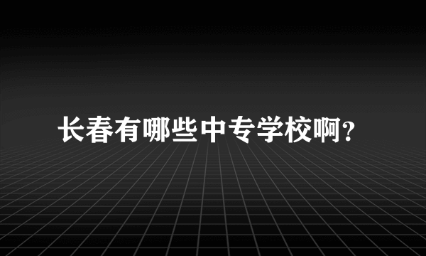 长春有哪些中专学校啊？