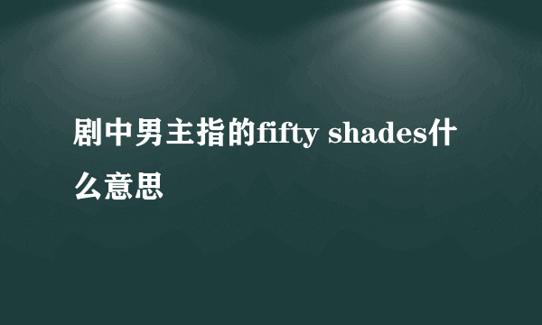 剧中男主指的fifty shades什么意思