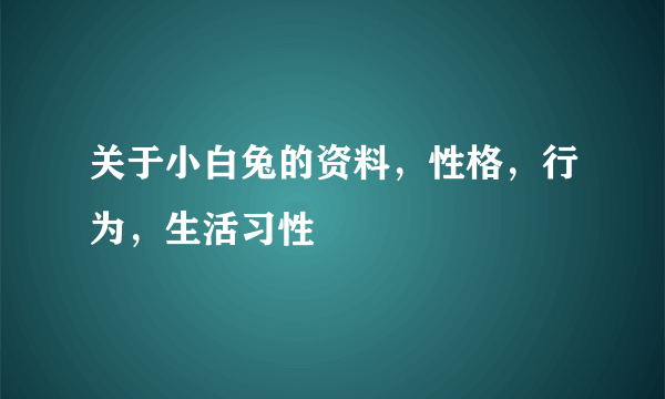 关于小白兔的资料，性格，行为，生活习性