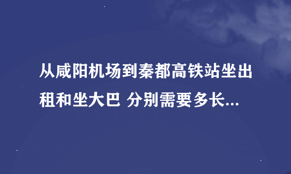 从咸阳机场到秦都高铁站坐出租和坐大巴 分别需要多长时间啊？