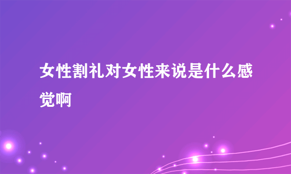 女性割礼对女性来说是什么感觉啊