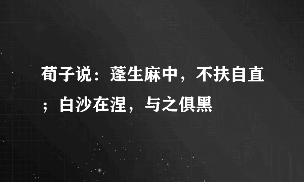 荀子说：蓬生麻中，不扶自直；白沙在涅，与之俱黑