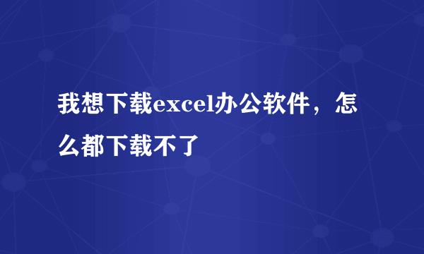 我想下载excel办公软件，怎么都下载不了