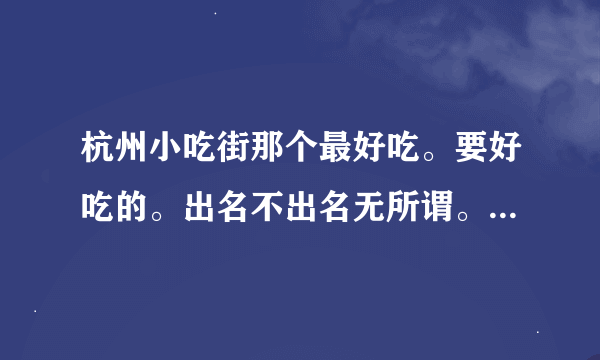 杭州小吃街那个最好吃。要好吃的。出名不出名无所谓。只要好吃的。 还有杭州好吃。值得去吃的饭店。