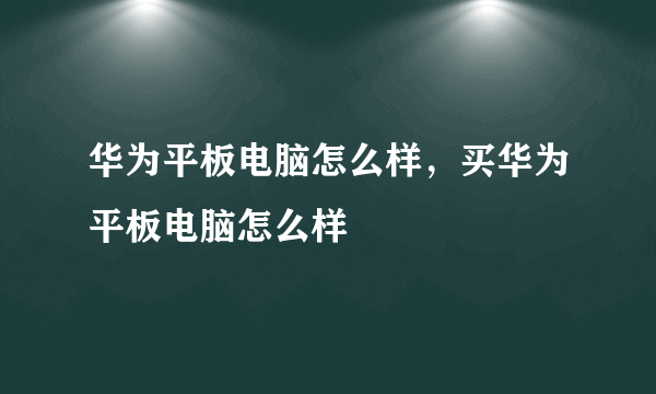 华为平板电脑怎么样，买华为平板电脑怎么样