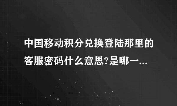 中国移动积分兑换登陆那里的客服密码什么意思?是哪一个密码?