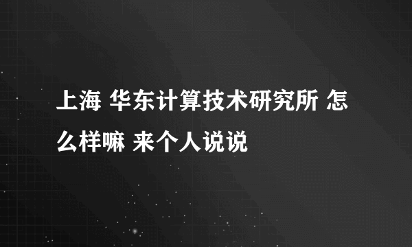 上海 华东计算技术研究所 怎么样嘛 来个人说说