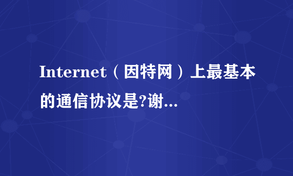 Internet（因特网）上最基本的通信协议是?谢谢了，大神帮忙啊