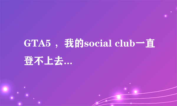 GTA5 ，我的social club一直登不上去，邮箱密码也没错，我重新下了一遍GTA和（我是正