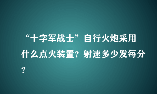 “十字军战士”自行火炮采用什么点火装置？射速多少发每分？