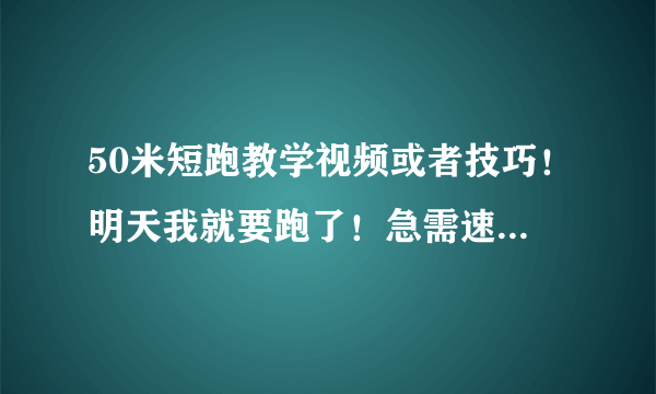 50米短跑教学视频或者技巧！明天我就要跑了！急需速成方法！还要说一下起跑姿势！