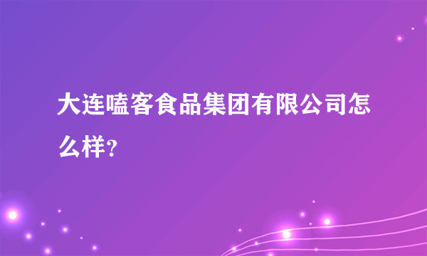 大连嗑客食品集团有限公司怎么样？