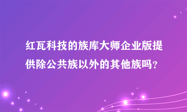 红瓦科技的族库大师企业版提供除公共族以外的其他族吗？