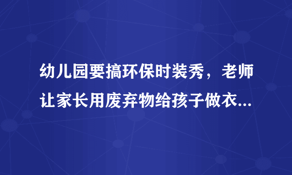 幼儿园要搞环保时装秀，老师让家长用废弃物给孩子做衣服，谁知道怎么做啊？有图片最好了。