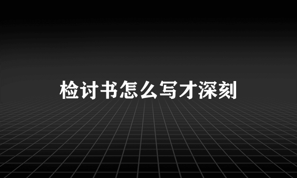 检讨书怎么写才深刻