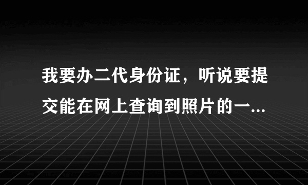 我要办二代身份证，听说要提交能在网上查询到照片的一代身份证，否则不能办理，怎样知道我的一代能上网查