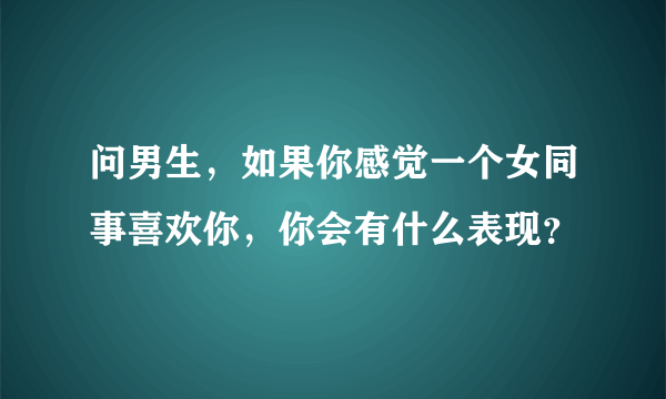 问男生，如果你感觉一个女同事喜欢你，你会有什么表现？