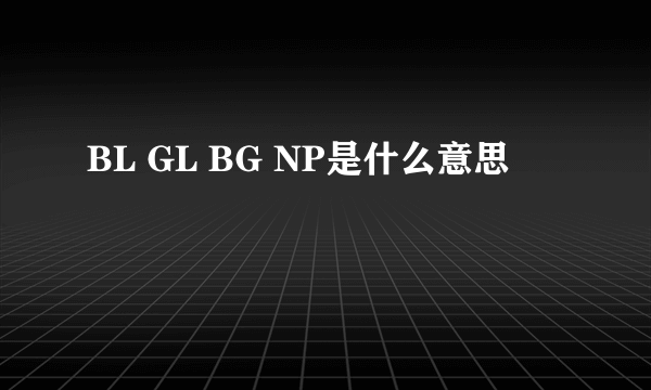 BL GL BG NP是什么意思