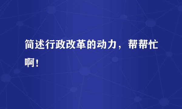 简述行政改革的动力，帮帮忙啊！