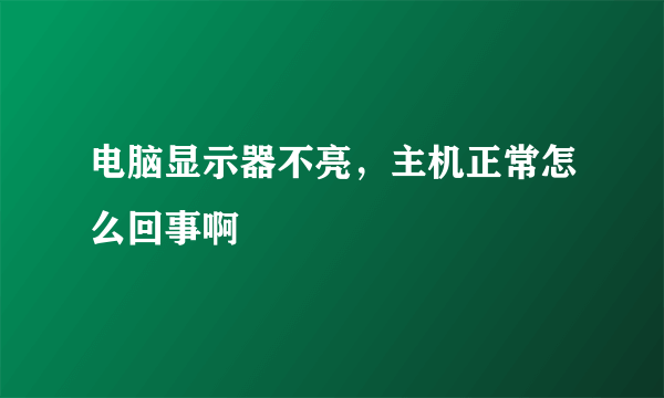 电脑显示器不亮，主机正常怎么回事啊