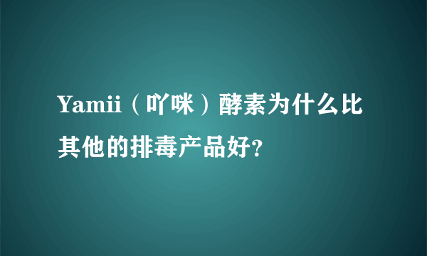 Yamii（吖咪）酵素为什么比其他的排毒产品好？