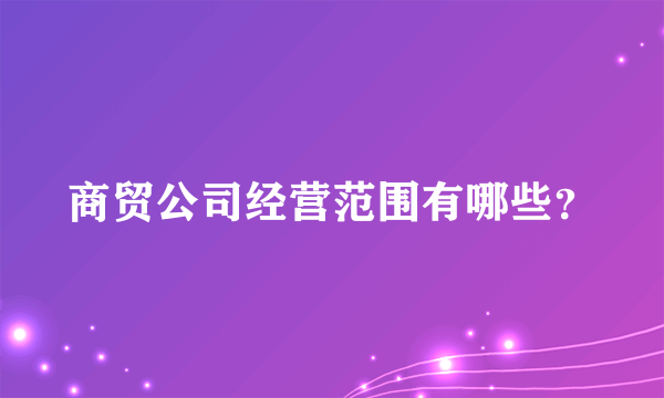 商贸公司经营范围有哪些？