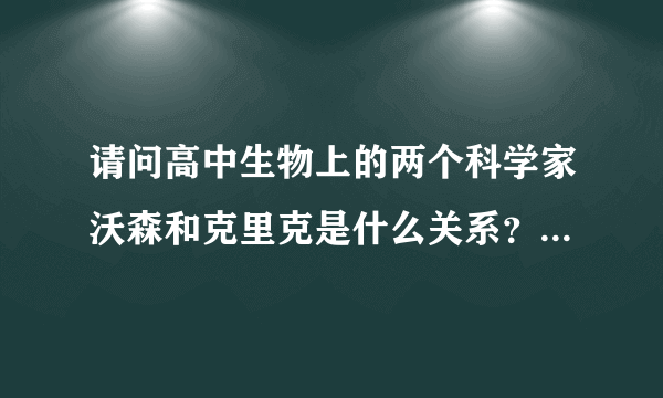 请问高中生物上的两个科学家沃森和克里克是什么关系？（我的腐女心告诉我，他们应该在一起）