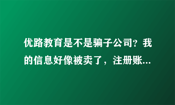 优路教育是不是骗子公司？我的信息好像被卖了，注册账号后，乱打电话。大家遇见过吗？