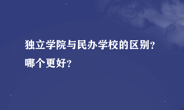 独立学院与民办学校的区别？哪个更好？