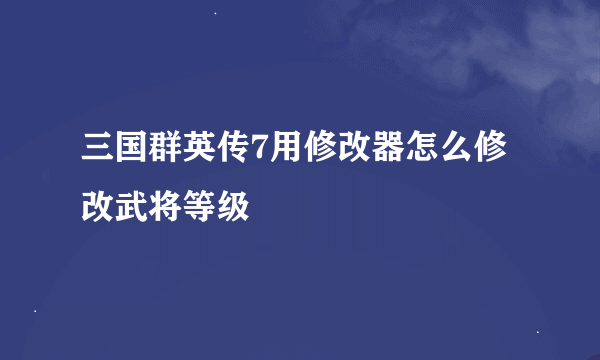 三国群英传7用修改器怎么修改武将等级