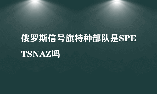 俄罗斯信号旗特种部队是SPETSNAZ吗