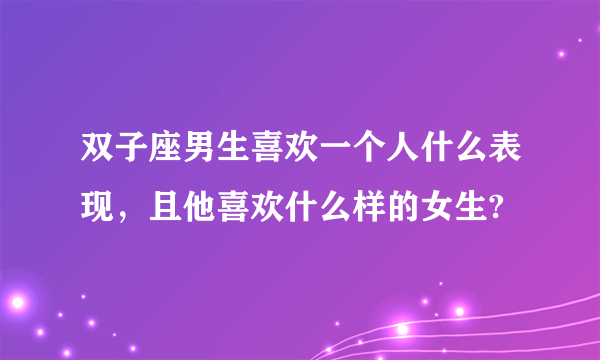 双子座男生喜欢一个人什么表现，且他喜欢什么样的女生?