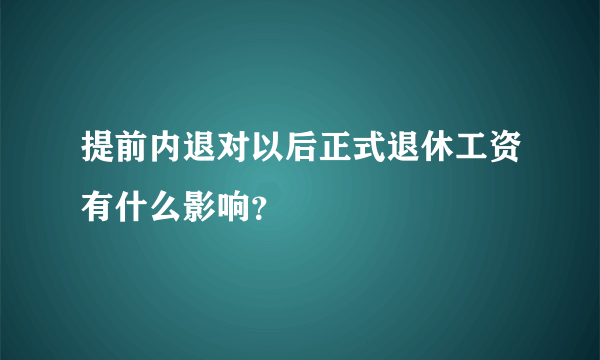 提前内退对以后正式退休工资有什么影响？