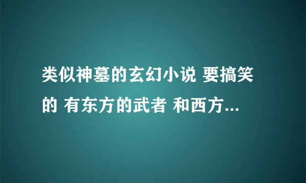 类似神墓的玄幻小说 要搞笑的 有东方的武者 和西方的魔法 ····