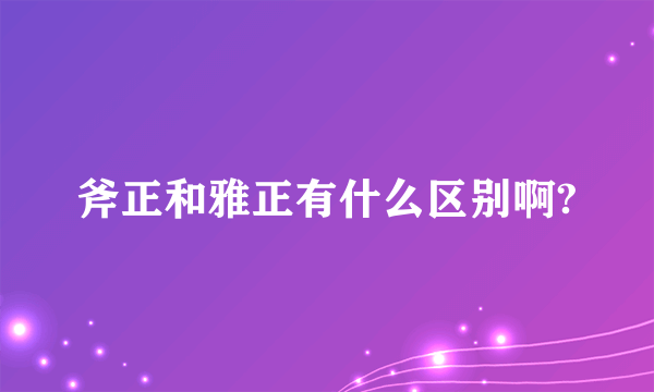 斧正和雅正有什么区别啊?