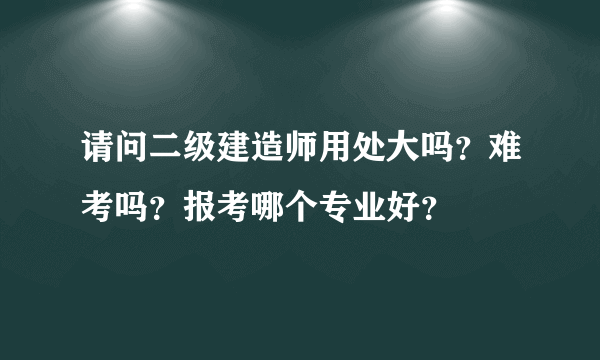 请问二级建造师用处大吗？难考吗？报考哪个专业好？